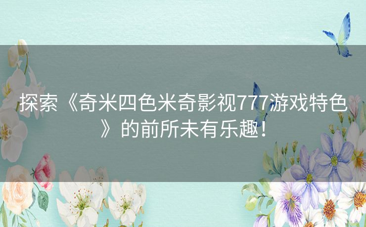 探索《奇米四色米奇影视777游戏特色》的前所未有乐趣！