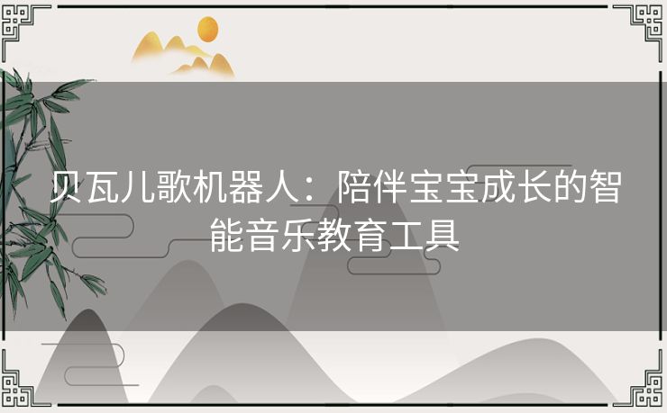 贝瓦儿歌机器人：陪伴宝宝成长的智能音乐教育工具