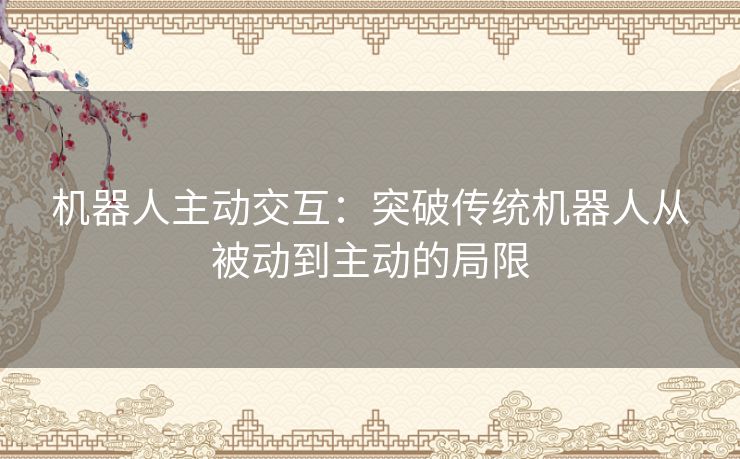 机器人主动交互：突破传统机器人从被动到主动的局限