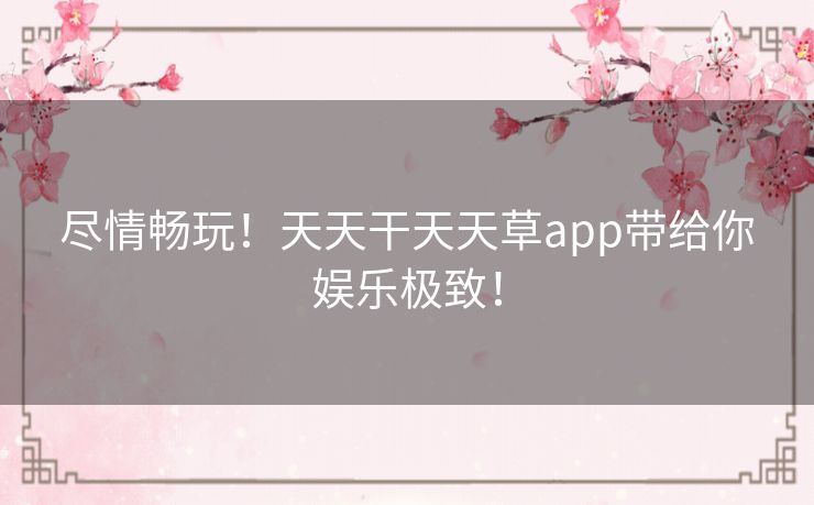 尽情畅玩！天天干天天草app带给你娱乐极致！