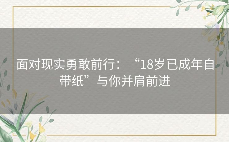 面对现实勇敢前行：“18岁已成年自带纸”与你并肩前进