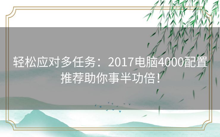 轻松应对多任务：2017电脑4000配置推荐助你事半功倍！