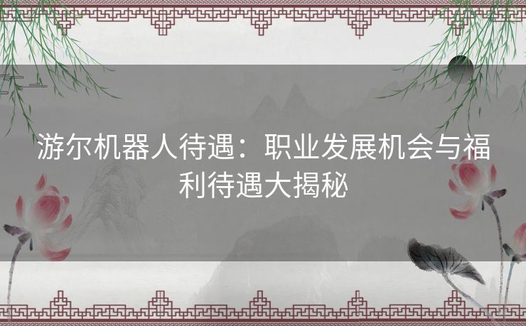 游尔机器人待遇：职业发展机会与福利待遇大揭秘