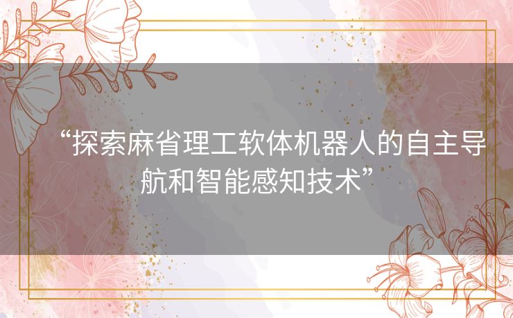 “探索麻省理工软体机器人的自主导航和智能感知技术”