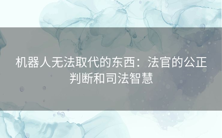 机器人无法取代的东西：法官的公正判断和司法智慧