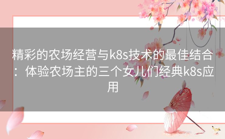 精彩的农场经营与k8s技术的最佳结合：体验农场主的三个女儿们经典k8s应用