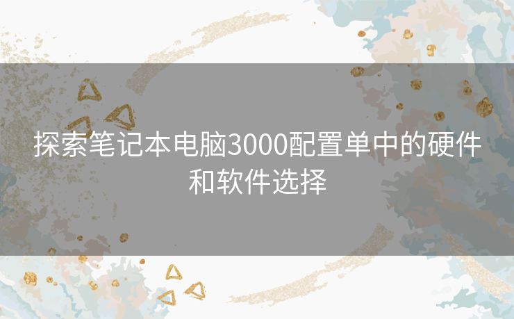 探索笔记本电脑3000配置单中的硬件和软件选择