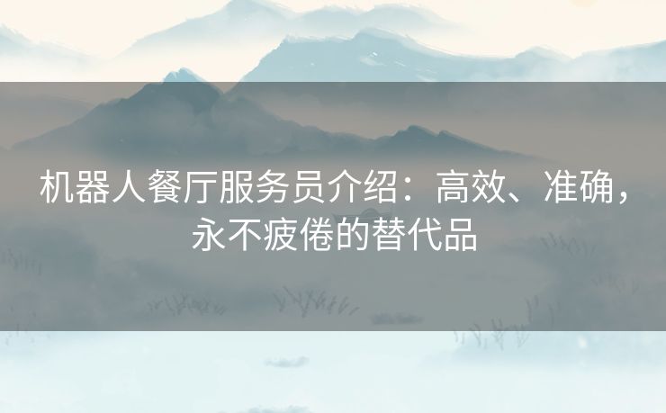 机器人餐厅服务员介绍：高效、准确，永不疲倦的替代品