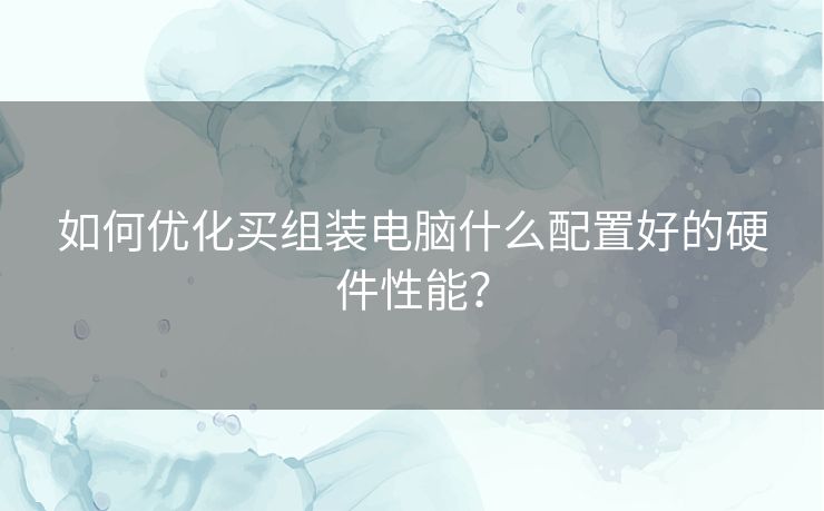 如何优化买组装电脑什么配置好的硬件性能？