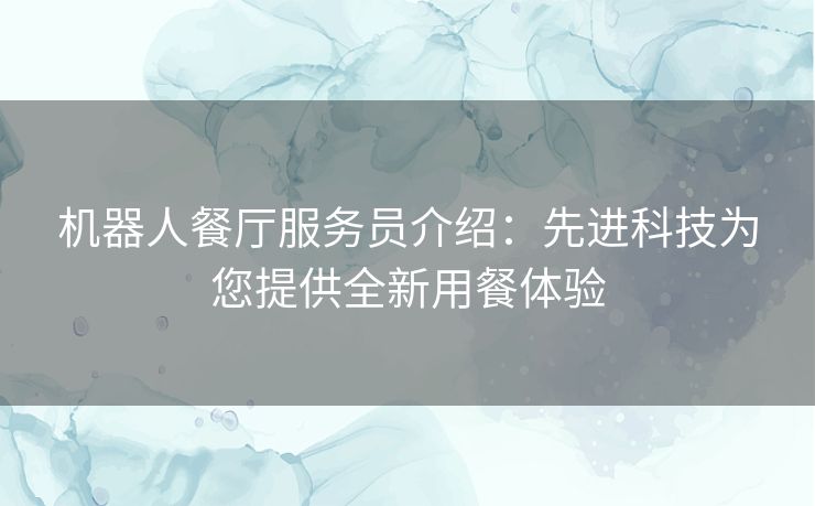 机器人餐厅服务员介绍：先进科技为您提供全新用餐体验