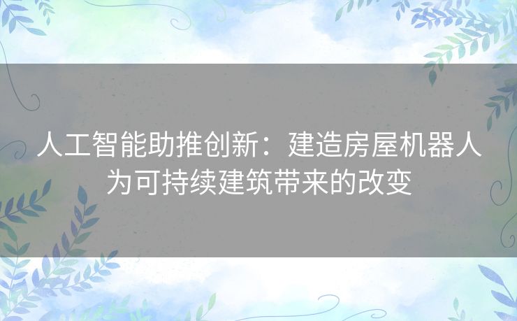 人工智能助推创新：建造房屋机器人为可持续建筑带来的改变