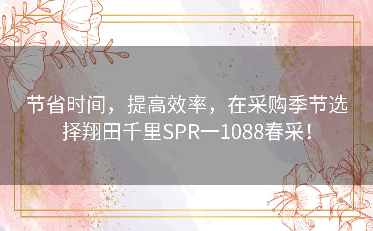 节省时间，提高效率，在采购季节选择翔田千里SPR一1088春采！