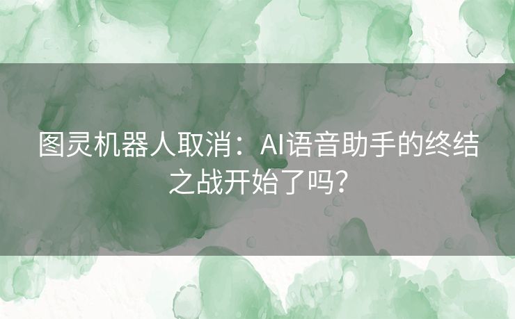 图灵机器人取消：AI语音助手的终结之战开始了吗？