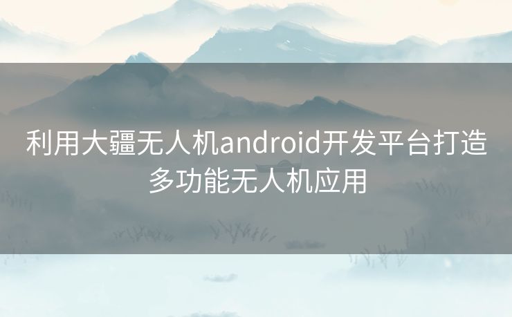 利用大疆无人机android开发平台打造多功能无人机应用