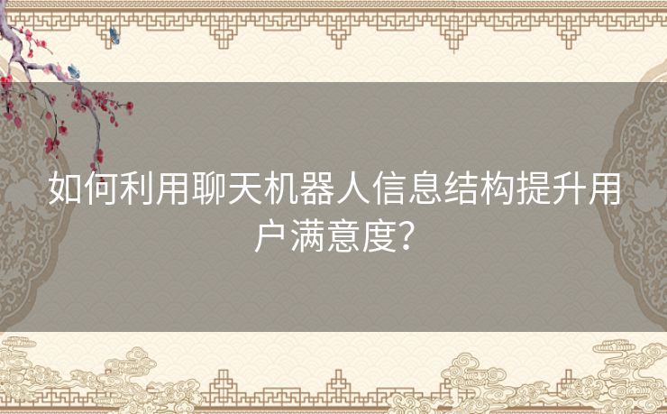 如何利用聊天机器人信息结构提升用户满意度？