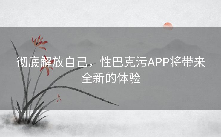 彻底解放自己，性巴克污APP将带来全新的体验