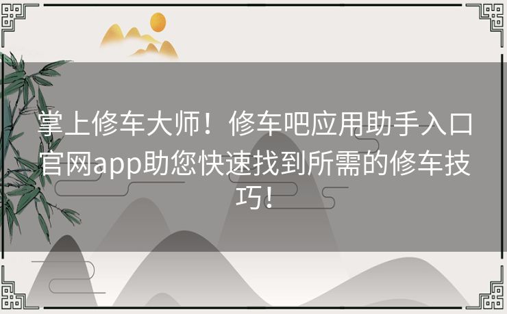 掌上修车大师！修车吧应用助手入口官网app助您快速找到所需的修车技巧！