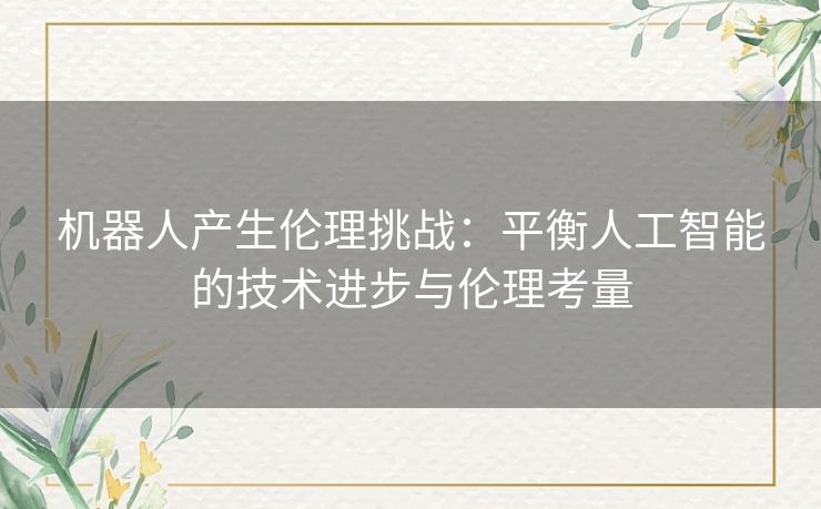 机器人产生伦理挑战：平衡人工智能的技术进步与伦理考量