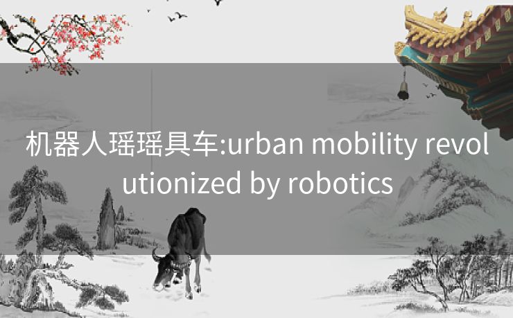 机器人瑶瑶具车:urban mobility revolutionized by robotics