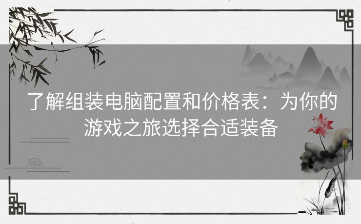 了解组装电脑配置和价格表：为你的游戏之旅选择合适装备