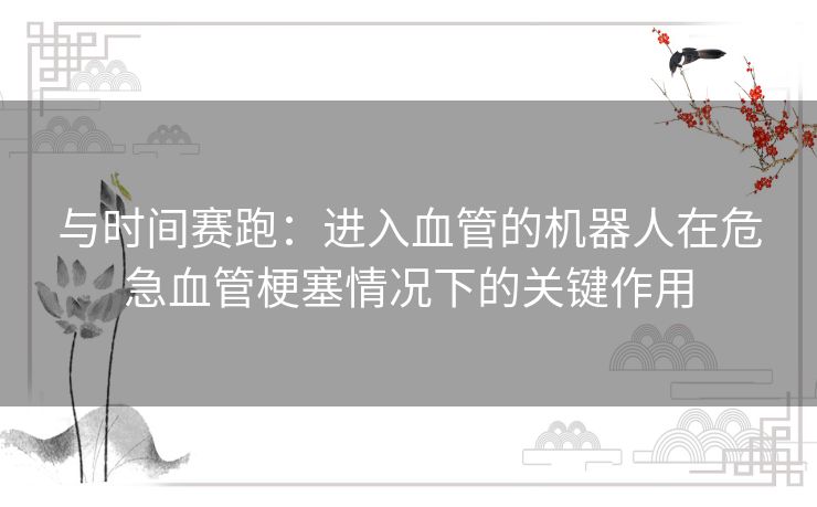 与时间赛跑：进入血管的机器人在危急血管梗塞情况下的关键作用