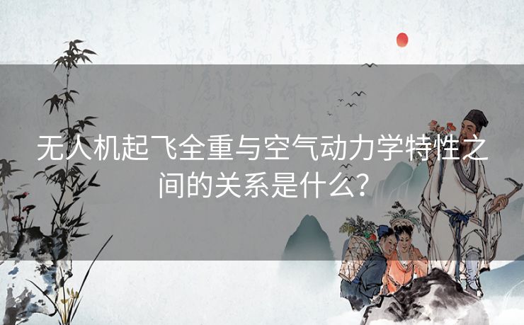 无人机起飞全重与空气动力学特性之间的关系是什么？