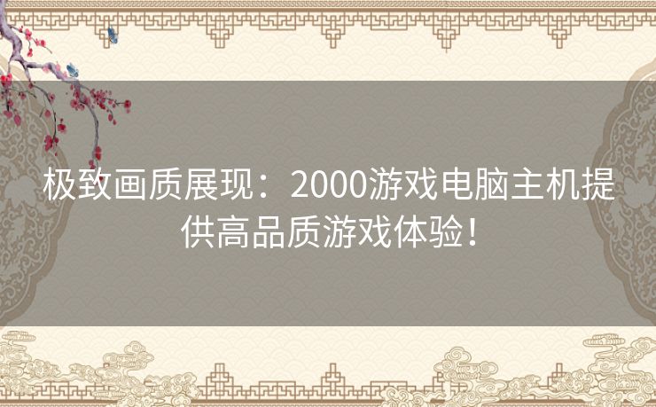 极致画质展现：2000游戏电脑主机提供高品质游戏体验！