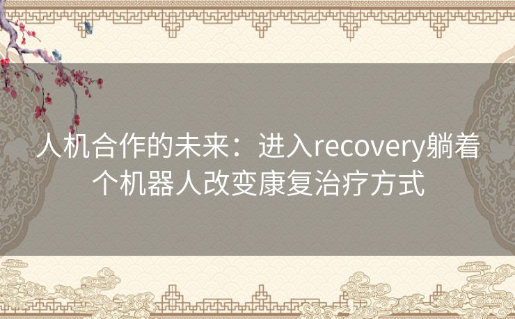 人机合作的未来：进入recovery躺着个机器人改变康复治疗方式