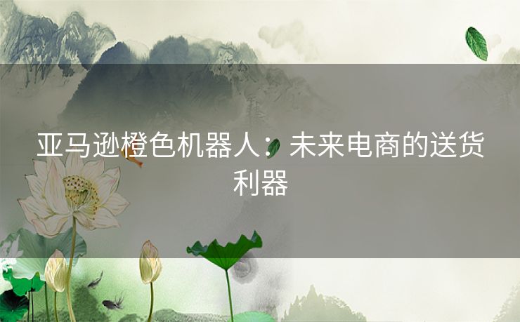 亚马逊橙色机器人：未来电商的送货利器