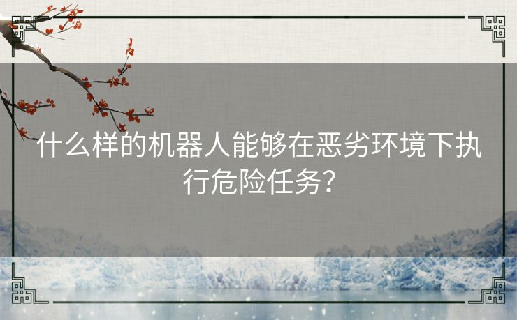 什么样的机器人能够在恶劣环境下执行危险任务？