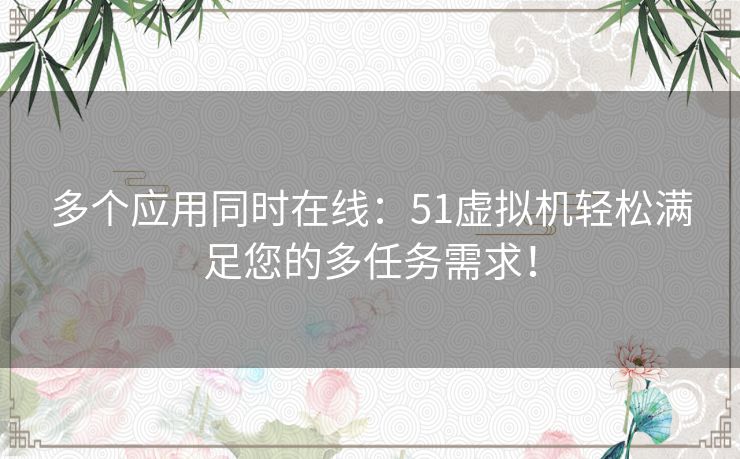 多个应用同时在线：51虚拟机轻松满足您的多任务需求！