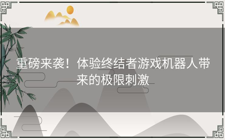 重磅来袭！体验终结者游戏机器人带来的极限刺激