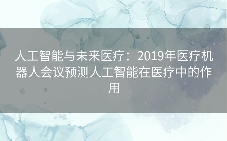 人工智能与未来医疗：2019年医疗机器人会议预测人工智能在医疗中的作用