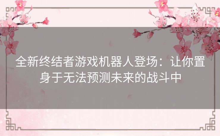 全新终结者游戏机器人登场：让你置身于无法预测未来的战斗中