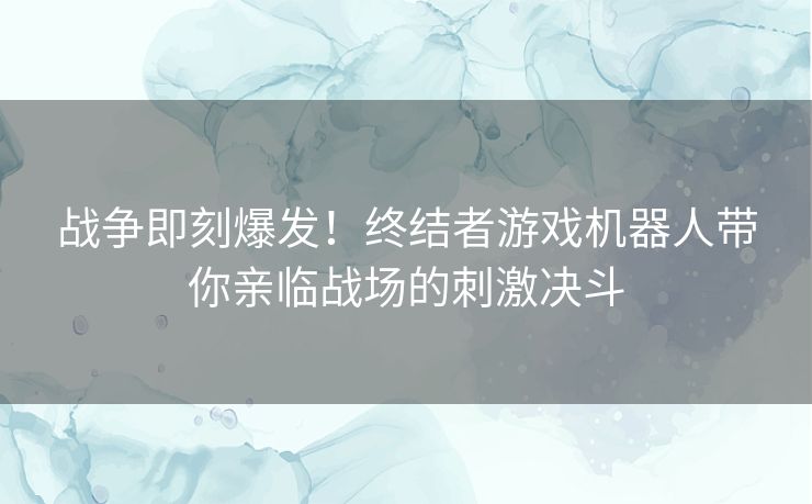 战争即刻爆发！终结者游戏机器人带你亲临战场的刺激决斗