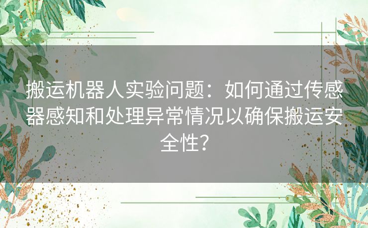 搬运机器人实验问题：如何通过传感器感知和处理异常情况以确保搬运安全性？