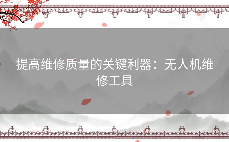 提高维修质量的关键利器：无人机维修工具