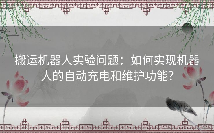 搬运机器人实验问题：如何实现机器人的自动充电和维护功能？