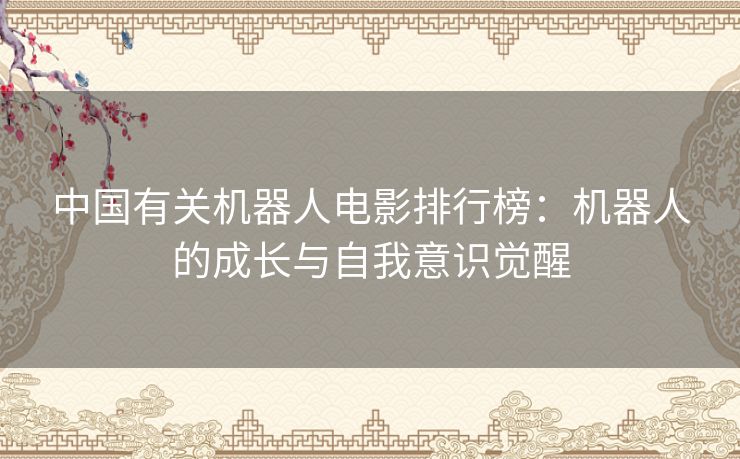 中国有关机器人电影排行榜：机器人的成长与自我意识觉醒