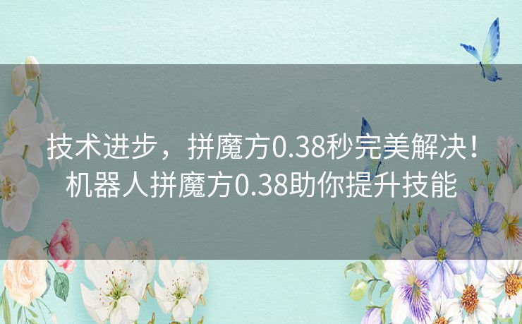 技术进步，拼魔方0.38秒完美解决！机器人拼魔方0.38助你提升技能