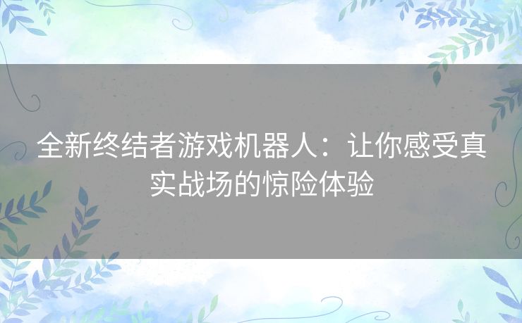 全新终结者游戏机器人：让你感受真实战场的惊险体验