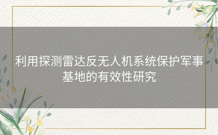 利用探测雷达反无人机系统保护军事基地的有效性研究