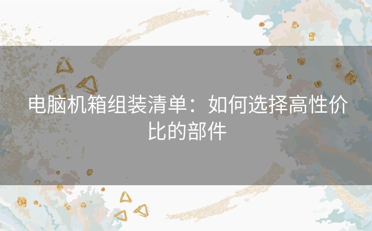 电脑机箱组装清单：如何选择高性价比的部件