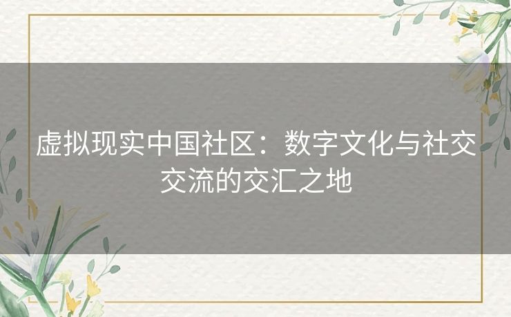 虚拟现实中国社区：数字文化与社交交流的交汇之地