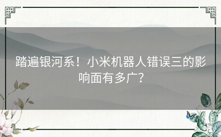 踏遍银河系！小米机器人错误三的影响面有多广？