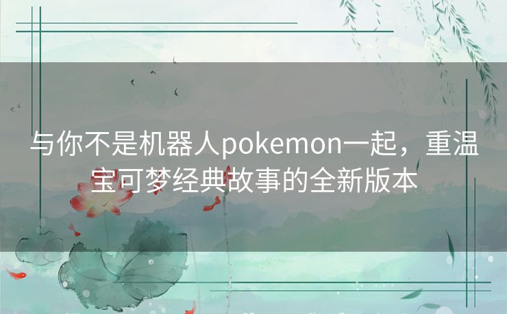 与你不是机器人pokemon一起，重温宝可梦经典故事的全新版本