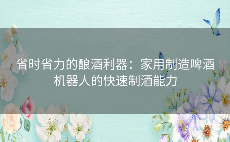 省时省力的酿酒利器：家用制造啤酒机器人的快速制酒能力