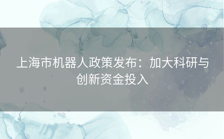 上海市机器人政策发布：加大科研与创新资金投入