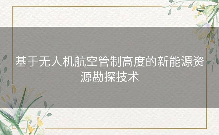 基于无人机航空管制高度的新能源资源勘探技术