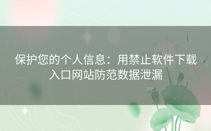 保护您的个人信息：用禁止软件下载入口网站防范数据泄漏